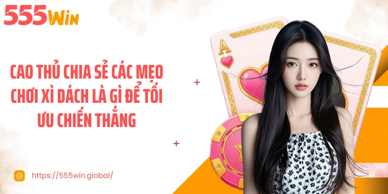 Cao thủ chia sẻ các mẹo chơi xì dách là gì để tối ưu chiến thắng