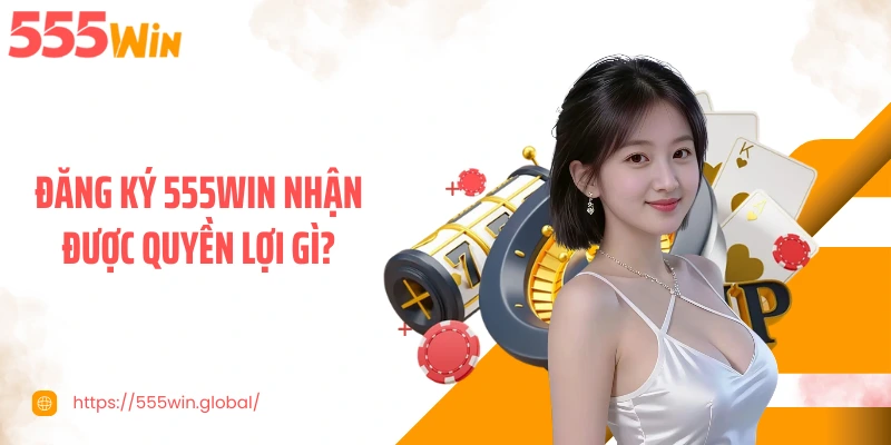 Đăng ký 555WIN nhận được quyền lợi gì?